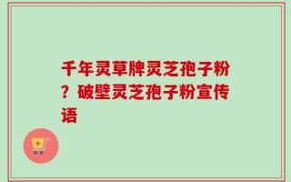 千年灵草牌灵芝孢子粉？破壁灵芝孢子粉宣传语