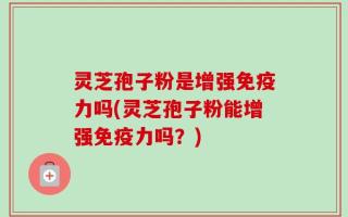 灵芝孢子粉是增强免疫力吗(灵芝孢子粉能增强免疫力吗？)
