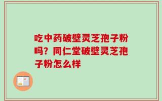 吃中药破壁灵芝孢子粉吗？同仁堂破壁灵芝孢子粉怎么样