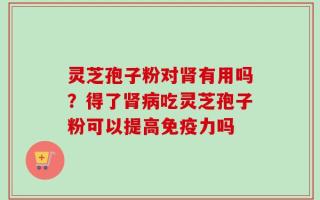 灵芝孢子粉对肾有用吗？得了肾病吃灵芝孢子粉可以提高免疫力吗