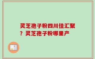 灵芝孢子粉四川佳汇聚？灵芝孢子粉哪里产