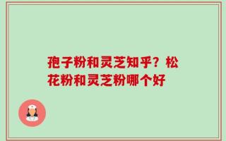 孢子粉和灵芝知乎？松花粉和灵芝粉哪个好