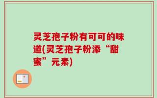 灵芝孢子粉有可可的味道(灵芝孢子粉添“甜蜜”元素)