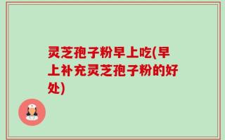灵芝孢子粉早上吃(早上补充灵芝孢子粉的好处)