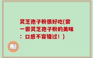 灵芝孢子粉很好吃(尝一尝灵芝孢子粉的美味：口感不容错过！)