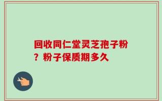回收同仁堂灵芝孢子粉？粉子保质期多久