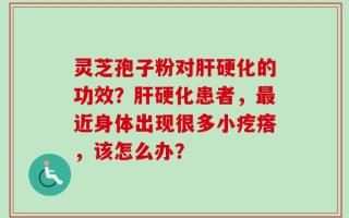 灵芝孢子粉对肝硬化的功效？肝硬化患者，最近身体出现很多小疙瘩，该怎么办？