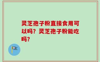 灵芝孢子粉直接食用可以吗？灵芝孢子粉能吃吗？