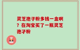 灵芝孢子粉多钱一盒啊？在淘宝买了一瓶灵芝孢孑粉