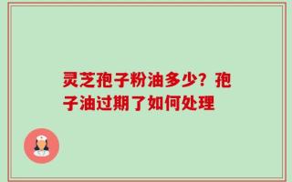 灵芝孢子粉油多少？孢子油过期了如何处理