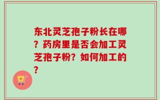东北灵芝孢子粉长在哪？药房里是否会加工灵芝孢子粉？如何加工的？