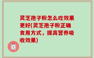 灵芝孢子粉怎么吃效果更好(灵芝孢子粉正确食用方式，提高营养吸收效果)