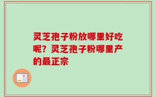 灵芝孢子粉放哪里好吃呢？灵芝孢子粉哪里产的最正宗