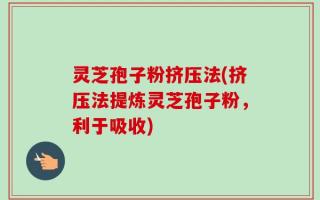 灵芝孢子粉挤压法(挤压法提炼灵芝孢子粉，利于吸收)