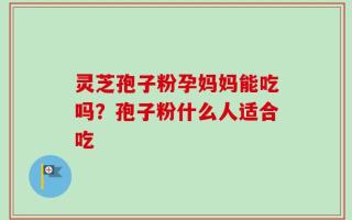 灵芝孢子粉孕妈妈能吃吗？孢子粉什么人适合吃