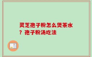 灵芝孢子粉怎么煲茶水？孢子粉汤吃法