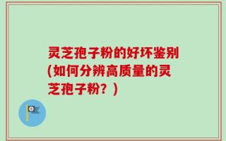 灵芝孢子粉的好坏鉴别(如何分辨高质量的灵芝孢子粉？)