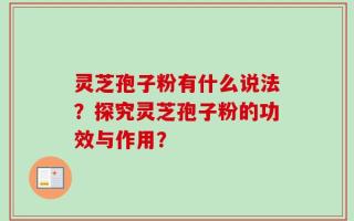 灵芝孢子粉有什么说法？探究灵芝孢子粉的功效与作用？