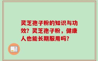 灵芝孢子粉的知识与功效？灵芝孢子粉，健康人也能长期服用吗？
