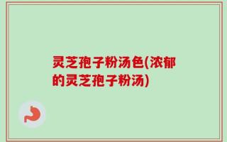 灵芝孢子粉汤色(浓郁的灵芝孢子粉汤)