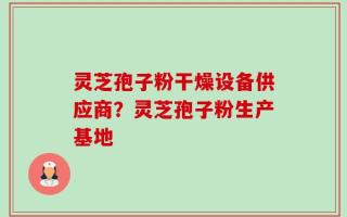灵芝孢子粉干燥设备供应商？灵芝孢子粉生产基地