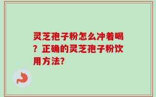 灵芝孢子粉怎么冲着喝？正确的灵芝孢子粉饮用方法？