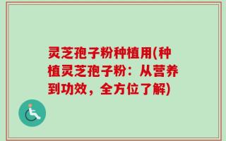 灵芝孢子粉种植用(种植灵芝孢子粉：从营养到功效，全方位了解)