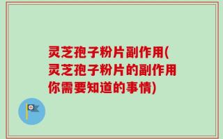灵芝孢子粉片副作用(灵芝孢子粉片的副作用你需要知道的事情)