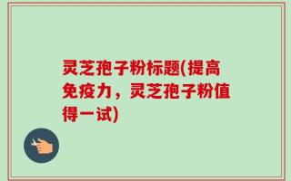 灵芝孢子粉标题(提高免疫力，灵芝孢子粉值得一试)