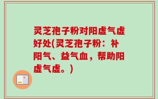 灵芝孢子粉对阳虚气虚好处(灵芝孢子粉：补阳气、益气血，帮助阳虚气虚。)