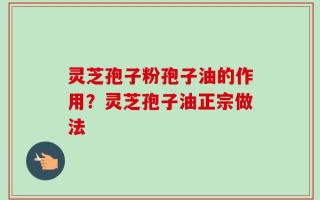 灵芝孢子粉孢子油的作用？灵芝孢子油正宗做法