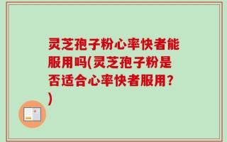 灵芝孢子粉心率快者能服用吗(灵芝孢子粉是否适合心率快者服用？)