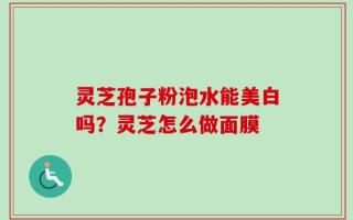 灵芝孢子粉泡水能美白吗？灵芝怎么做面膜