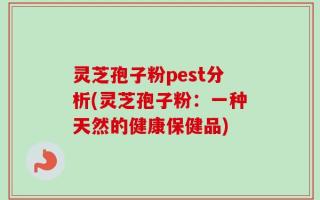 灵芝孢子粉pest分析(灵芝孢子粉：一种天然的健康保健品)
