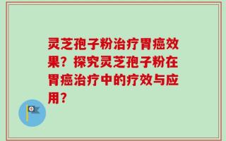 灵芝孢子粉治疗胃癌效果？探究灵芝孢子粉在胃癌治疗中的疗效与应用？