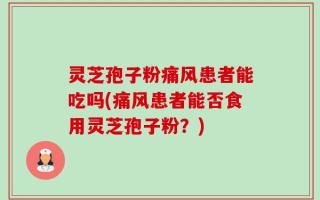 灵芝孢子粉痛风患者能吃吗(痛风患者能否食用灵芝孢子粉？)