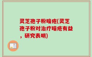 灵芝孢子粉暗疮(灵芝孢子粉对治疗暗疮有益，研究表明)