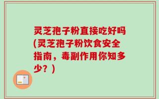 灵芝孢子粉直接吃好吗(灵芝孢子粉饮食安全指南，毒副作用你知多少？)