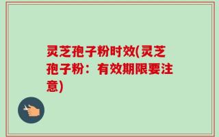 灵芝孢子粉时效(灵芝孢子粉：有效期限要注意)