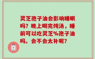 灵芝孢子油会影响睡眠吗？晚上喝完炖汤，睡前可以吃灵芝%孢子油吗。会不会太补呢？