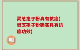 灵芝孢子粉真有抗癌(灵芝孢子粉确实具有抗癌功效)