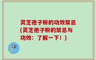 灵芝孢子粉的功效禁忌(灵芝孢子粉的禁忌与功效：了解一下！)