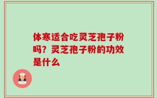 体寒适合吃灵芝孢子粉吗？灵芝孢子粉的功效是什么