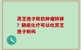 灵芝孢子粉抗肿瘤转移？肠癌化疗可以吃灵芝孢子粉吗
