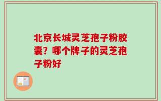 北京长城灵芝孢子粉胶囊？哪个牌子的灵芝孢子粉好