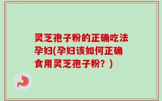 灵芝孢子粉的正确吃法孕妇(孕妇该如何正确食用灵芝孢子粉？)