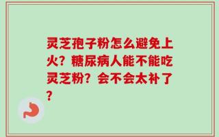 灵芝孢子粉怎么避免上火？糖尿病人能不能吃灵芝粉？会不会太补了？