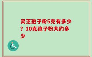 灵芝孢子粉5克有多少？10克孢子粉大约多少