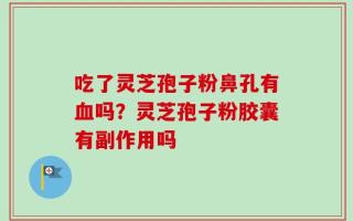 吃了灵芝孢子粉鼻孔有血吗？灵芝孢子粉胶囊有副作用吗