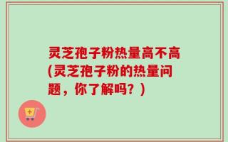 灵芝孢子粉热量高不高(灵芝孢子粉的热量问题，你了解吗？)